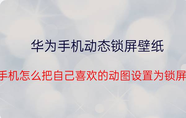 华为手机动态锁屏壁纸 华为手机怎么把自己喜欢的动图设置为锁屏壁纸？